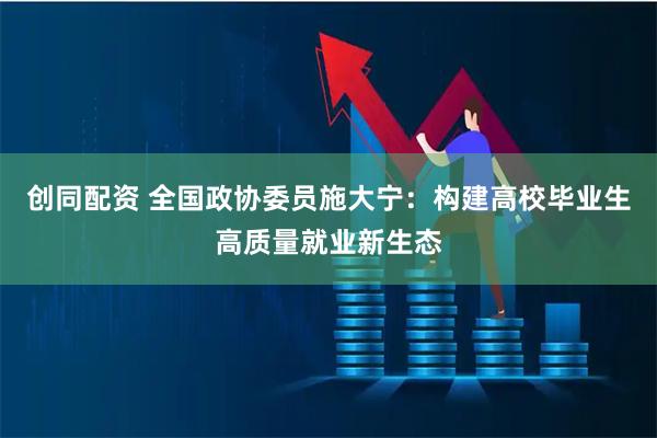 创同配资 全国政协委员施大宁:构建高校毕业生高质量就业新生态