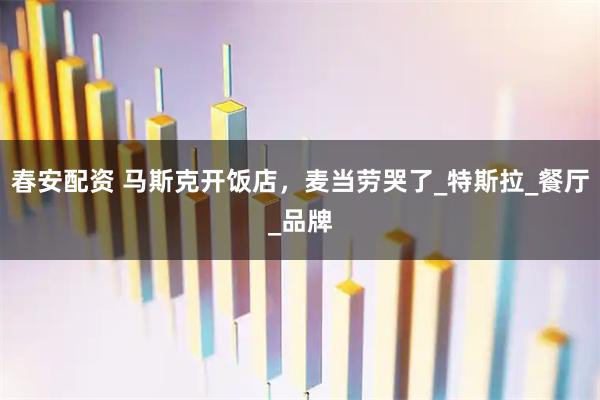 春安配资 马斯克开饭店，麦当劳哭了_特斯拉_餐厅_品牌