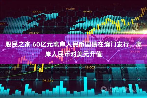 股民之家 60亿元离岸人民币国债在澳门发行,离岸人民币对美元升值