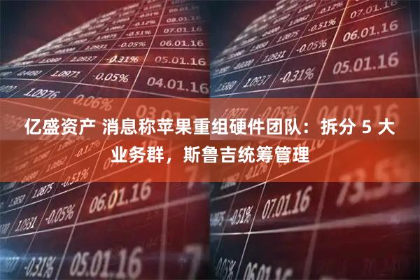 亿盛资产 消息称苹果重组硬件团队：拆分 5 大业务群，斯鲁吉统筹管理