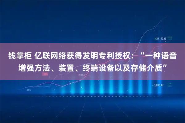 钱掌柜 亿联网络获得发明专利授权：“一种语音增强方法、装置、终端设备以及存储介质”