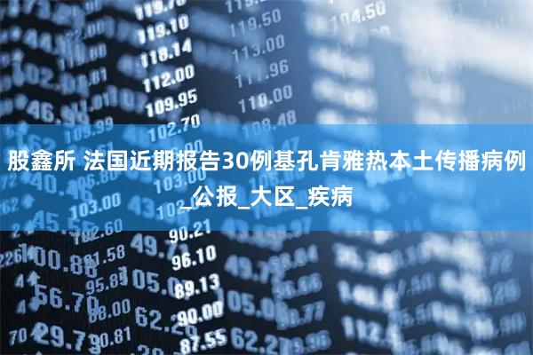股鑫所 法国近期报告30例基孔肯雅热本土传播病例_公报_大区_疾病