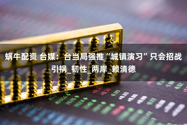 蜗牛配资 台媒：台当局强推“城镇演习”只会招战引祸_韧性_两岸_赖清德