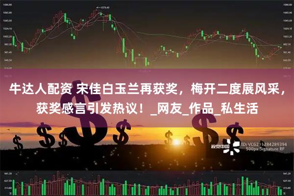 牛达人配资 宋佳白玉兰再获奖，梅开二度展风采，获奖感言引发热议！_网友_作品_私生活