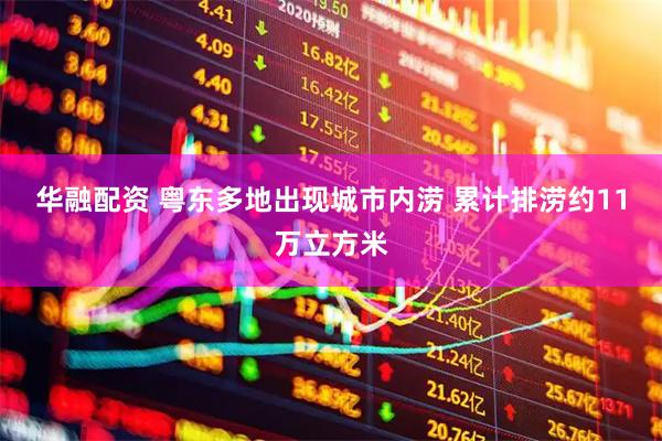 华融配资 粤东多地出现城市内涝 累计排涝约11万立方米