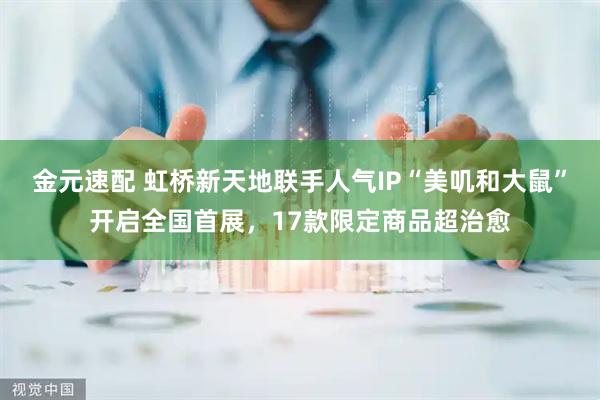 金元速配 虹桥新天地联手人气IP“美叽和大鼠”开启全国首展,17款限定商品超治愈