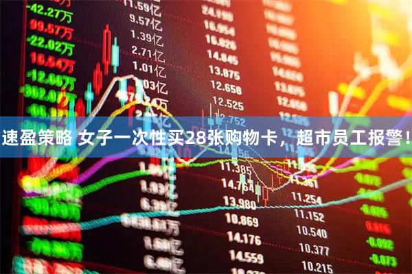 速盈策略 女子一次性买28张购物卡，超市员工报警！