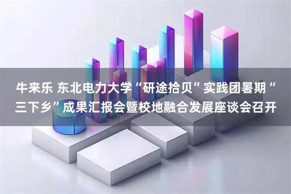 牛来乐 东北电力大学“研途拾贝”实践团暑期“三下乡”成果汇报会暨校地融合发展座谈会召开