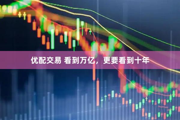 优配交易 看到万亿，更要看到十年