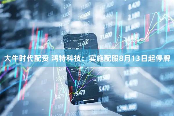 大牛时代配资 鸿特科技：实施配股8月13日起停牌