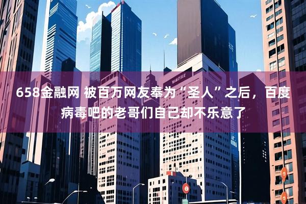 658金融网 被百万网友奉为“圣人”之后，百度病毒吧的老哥们自己却不乐意了