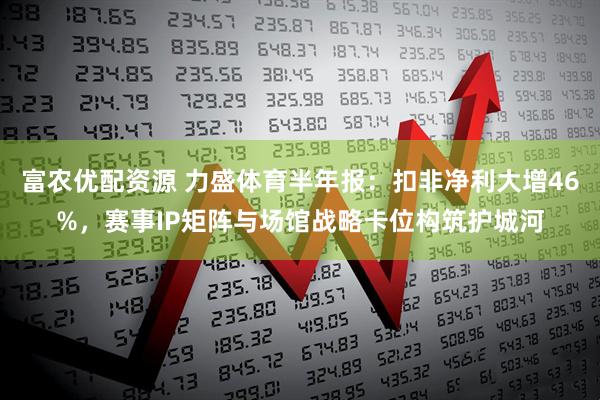 富农优配资源 力盛体育半年报：扣非净利大增46%，赛事IP矩阵与场馆战略卡位构筑护城河