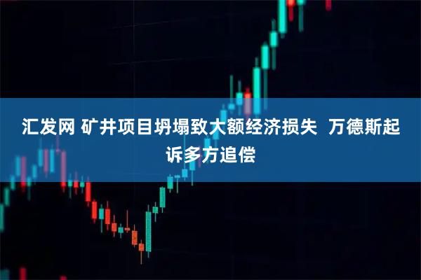 汇发网 矿井项目坍塌致大额经济损失  万德斯起诉多方追偿