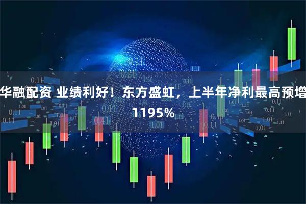 华融配资 业绩利好！东方盛虹，上半年净利最高预增1195%