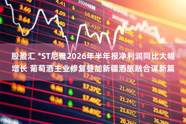 股盈汇 *ST尼雅2026年半年报净利润同比大幅增长 葡萄酒主业修复叠加新疆酒旅融合谋新篇